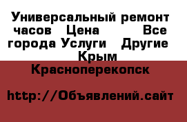 Универсальный ремонт часов › Цена ­ 100 - Все города Услуги » Другие   . Крым,Красноперекопск